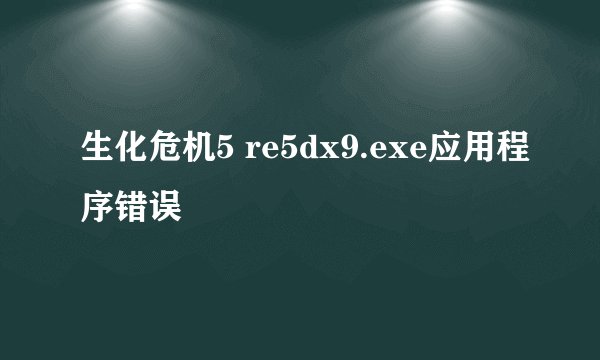 生化危机5 re5dx9.exe应用程序错误