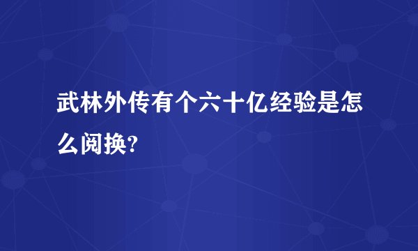 武林外传有个六十亿经验是怎么阅换?