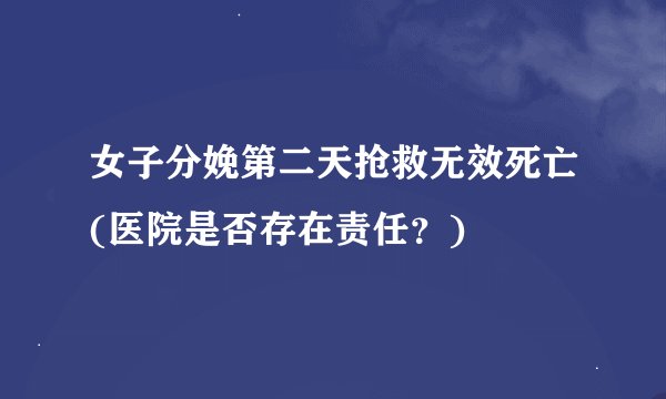 女子分娩第二天抢救无效死亡(医院是否存在责任？)
