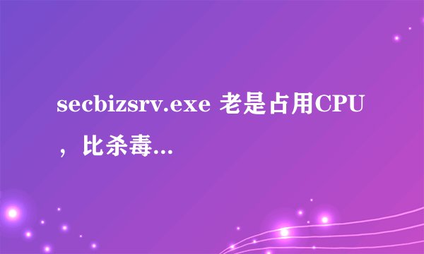 secbizsrv.exe 老是占用CPU，比杀毒软件都活跃,什么原因？