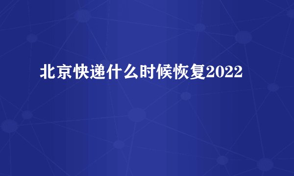 北京快递什么时候恢复2022