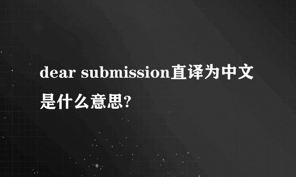 dear submission直译为中文是什么意思?