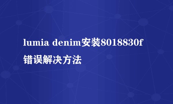lumia denim安装8018830f错误解决方法