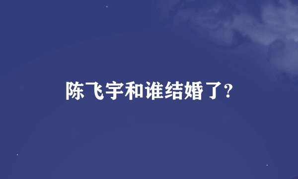 陈飞宇和谁结婚了?