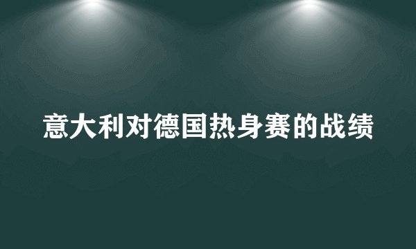 意大利对德国热身赛的战绩