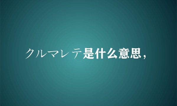 クルマレテ是什么意思，