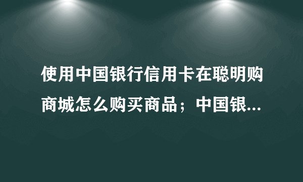 使用中国银行信用卡在聪明购商城怎么购买商品；中国银行信用卡在聪明购商城购买商品操作步骤是什么