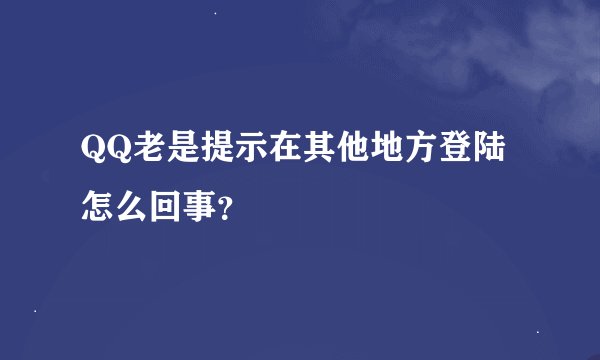 QQ老是提示在其他地方登陆怎么回事？