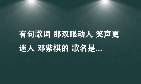 有句歌词 那双眼动人 笑声更迷人 邓紫棋的 歌名是什么 谁能告诉我 谢谢