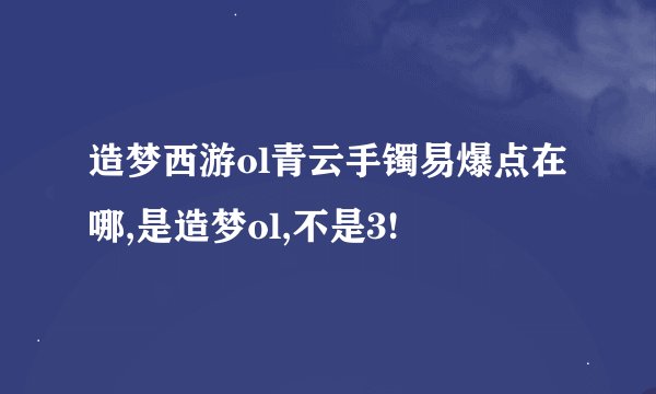 造梦西游ol青云手镯易爆点在哪,是造梦ol,不是3!