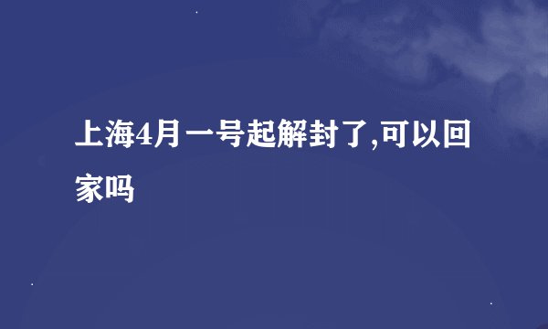 上海4月一号起解封了,可以回家吗