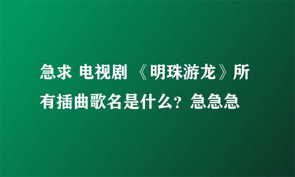 急求 电视剧 《明珠游龙》所有插曲歌名是什么？急急急