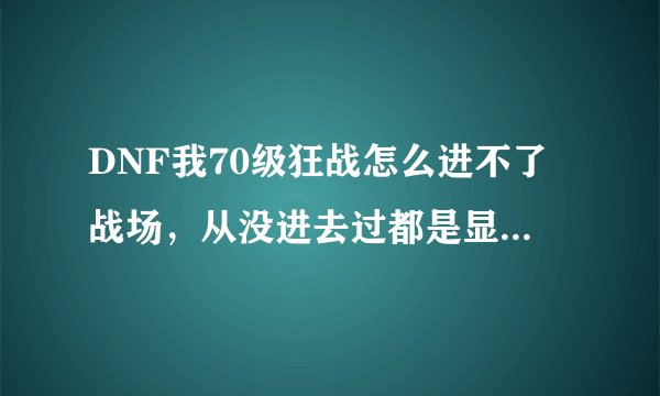 DNF我70级狂战怎么进不了战场，从没进去过都是显示战场还未开启、