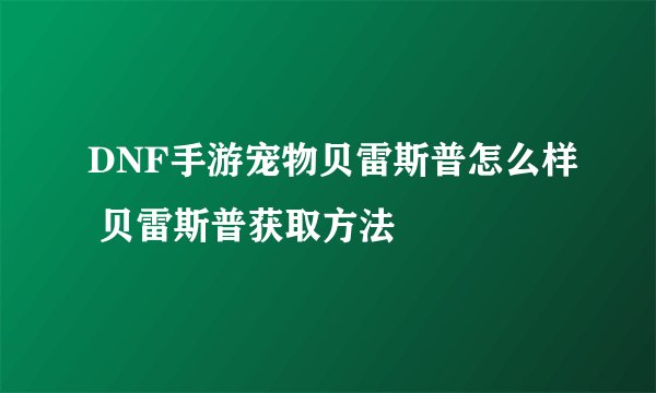 DNF手游宠物贝雷斯普怎么样 贝雷斯普获取方法