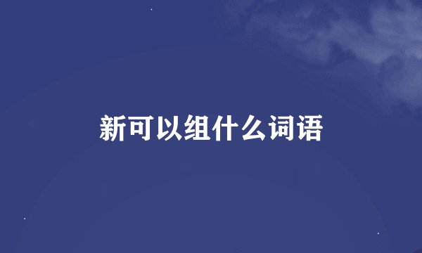 新可以组什么词语