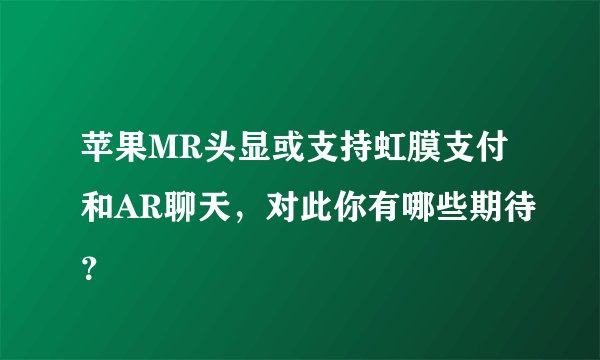 苹果MR头显或支持虹膜支付和AR聊天，对此你有哪些期待？