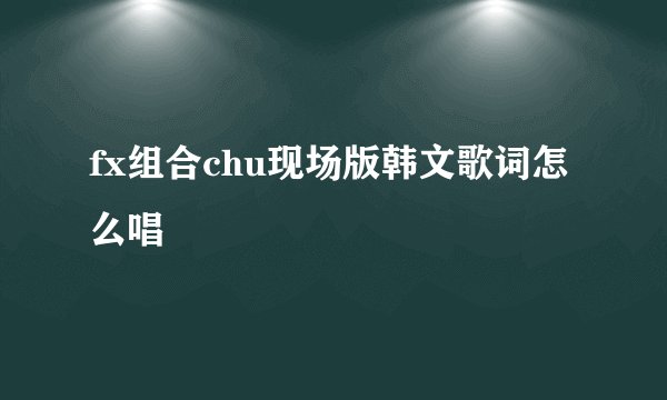 fx组合chu现场版韩文歌词怎么唱