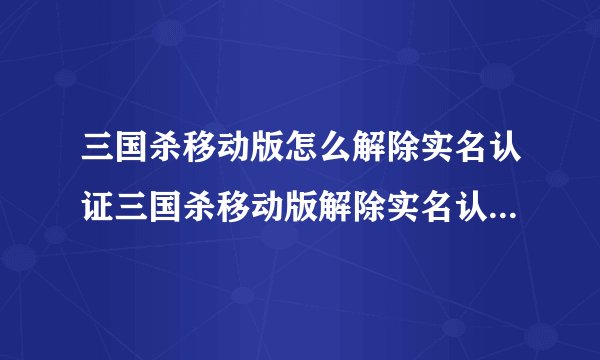 三国杀移动版怎么解除实名认证三国杀移动版解除实名认证的方法