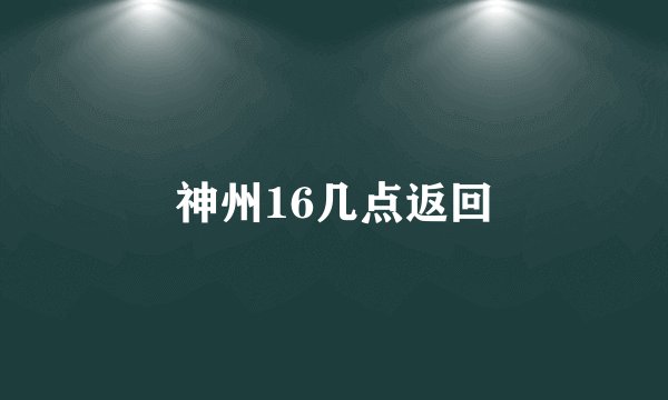 神州16几点返回
