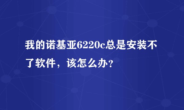 我的诺基亚6220c总是安装不了软件，该怎么办？