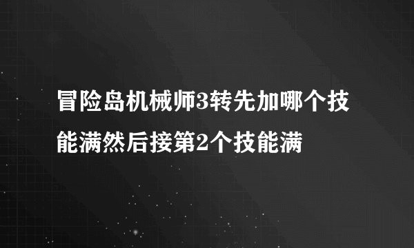 冒险岛机械师3转先加哪个技能满然后接第2个技能满