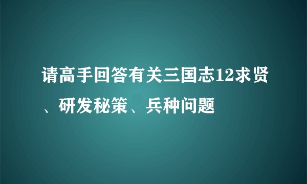 请高手回答有关三国志12求贤、研发秘策、兵种问题