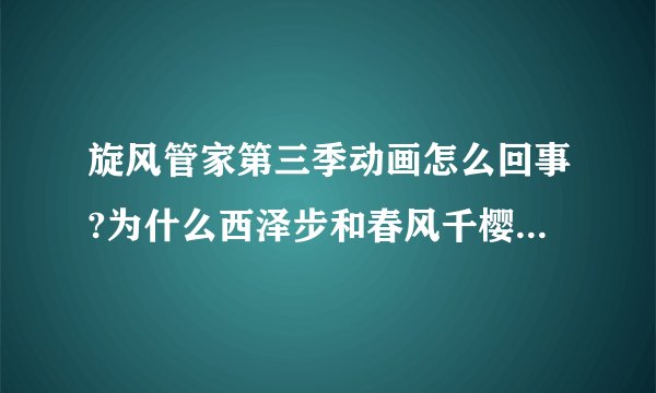 旋风管家第三季动画怎么回事?为什么西泽步和春风千樱什么的已经入住紫公馆？旋风管家紫公馆里现在住了谁？