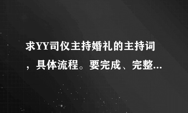 求YY司仪主持婚礼的主持词，具体流程。要完成、完整的啊！急。