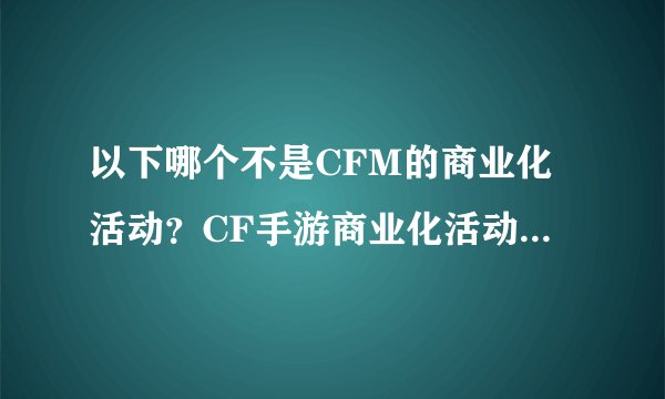 以下哪个不是CFM的商业化活动？CF手游商业化活动答题答案汇总