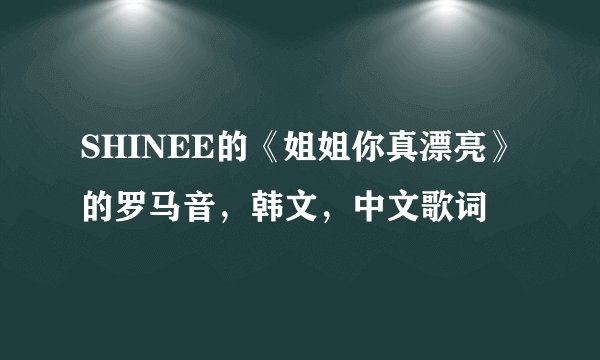 SHINEE的《姐姐你真漂亮》的罗马音，韩文，中文歌词
