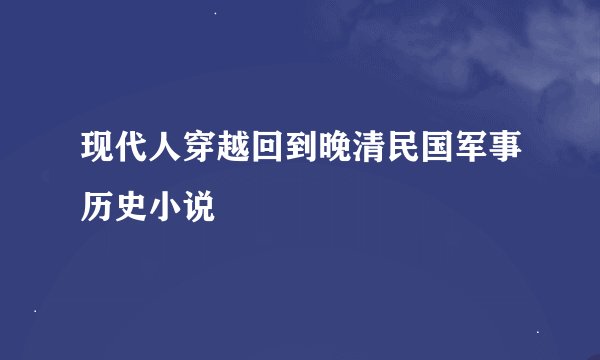 现代人穿越回到晚清民国军事历史小说