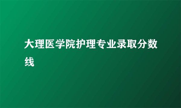 大理医学院护理专业录取分数线