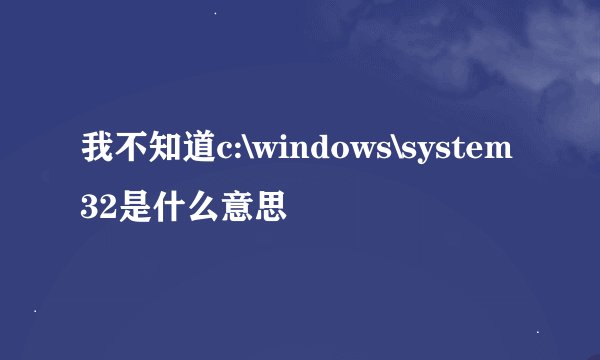 我不知道c:\windows\system32是什么意思