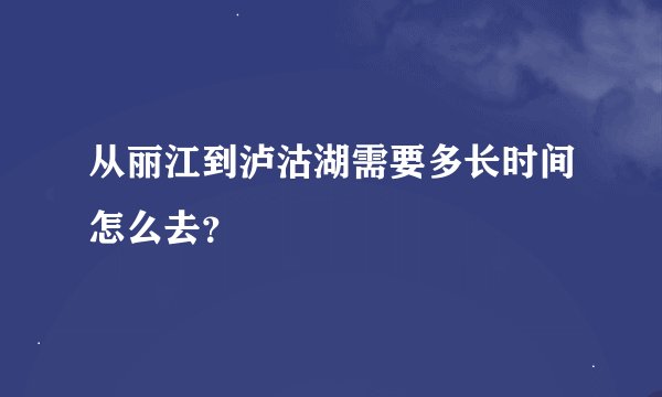 从丽江到泸沽湖需要多长时间怎么去？