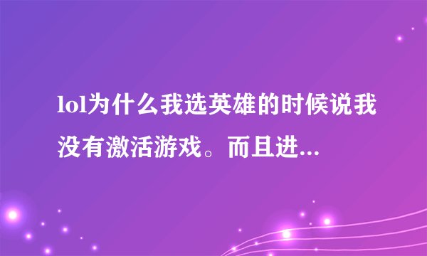 lol为什么我选英雄的时候说我没有激活游戏。而且进商场进不去 。点开始游戏的时候里面的也选不了匹配和排位