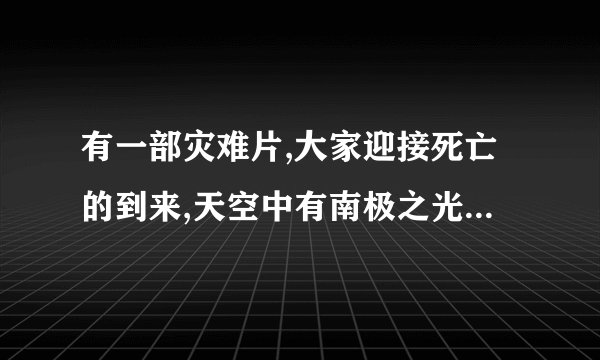 有一部灾难片,大家迎接死亡的到来,天空中有南极之光。求片名？