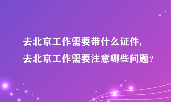 去北京工作需要带什么证件,去北京工作需要注意哪些问题？