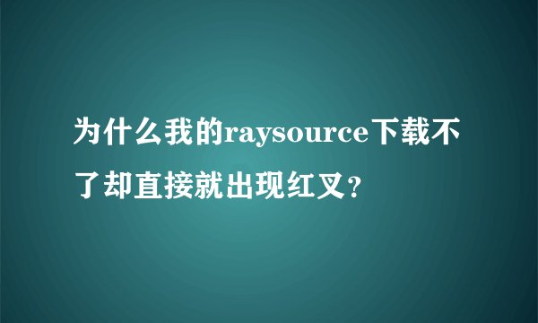 为什么我的raysource下载不了却直接就出现红叉？