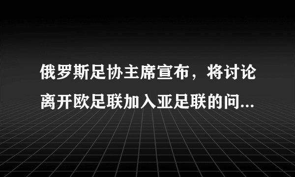 俄罗斯足协主席宣布，将讨论离开欧足联加入亚足联的问题，对此你有哪些看法？