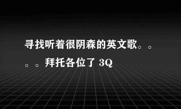 寻找听着很阴森的英文歌。。。。拜托各位了 3Q
