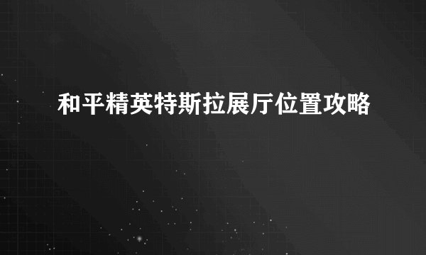 和平精英特斯拉展厅位置攻略