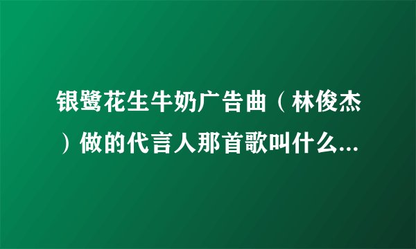 银鹭花生牛奶广告曲（林俊杰）做的代言人那首歌叫什么名字啊？、？？？