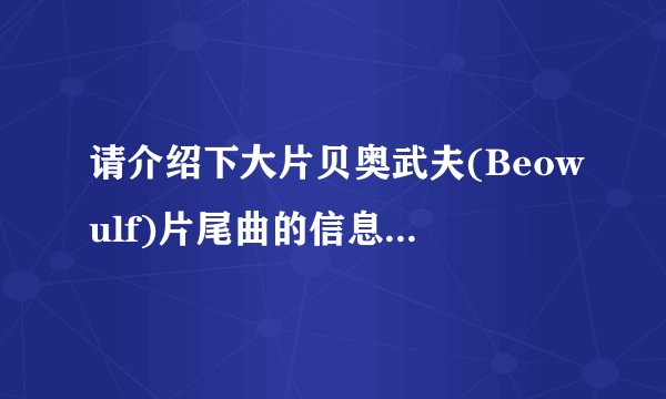 请介绍下大片贝奥武夫(Beowulf)片尾曲的信息,很好听,但是不知道谁唱的,叫什么?在哪儿能下载?