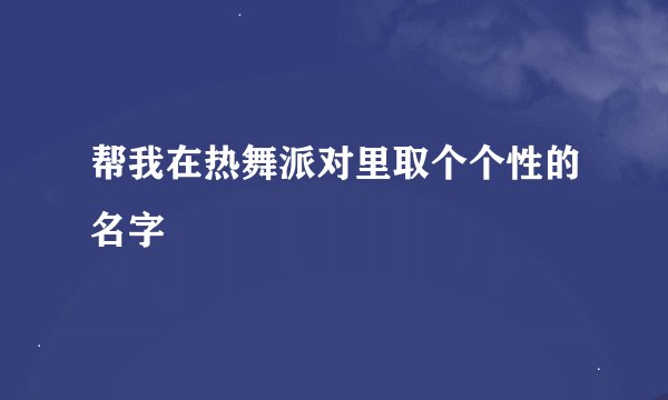 帮我在热舞派对里取个个性的名字