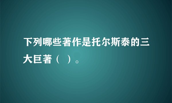 下列哪些著作是托尔斯泰的三大巨著（ ）。