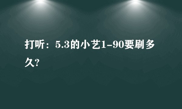 打听：5.3的小艺1-90要刷多久?
