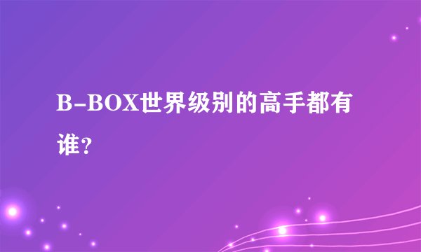 B-BOX世界级别的高手都有谁？