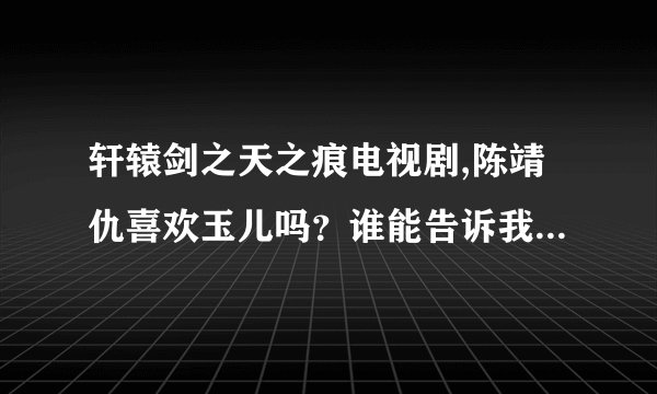 轩辕剑之天之痕电视剧,陈靖仇喜欢玉儿吗？谁能告诉我电视剧剧情，简要点