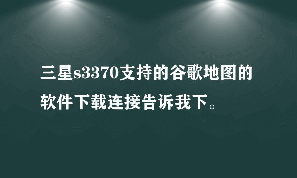 三星s3370支持的谷歌地图的软件下载连接告诉我下。