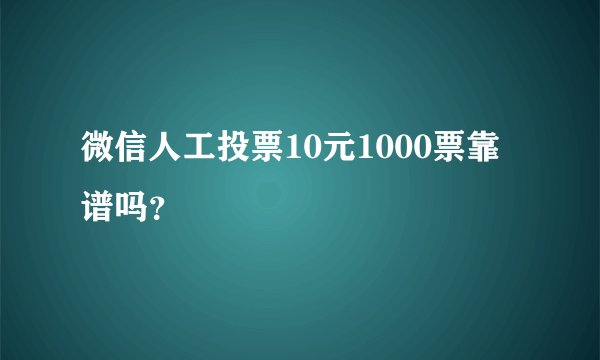 微信人工投票10元1000票靠谱吗？